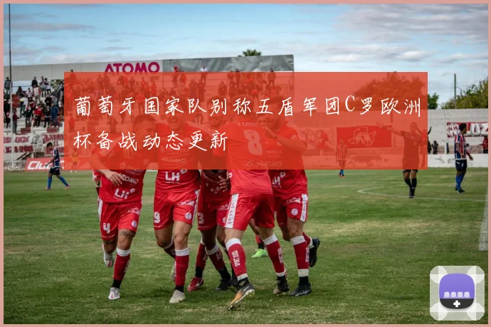 葡萄牙国家队别称五盾军团C罗欧洲杯备战动态更新