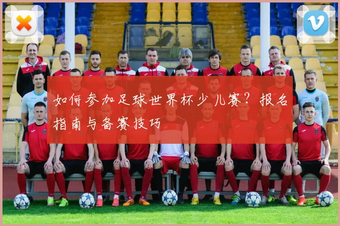 如何参加足球世界杯少儿赛？报名指南与备赛技巧