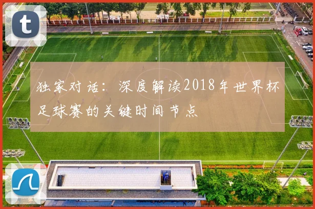 独家对话：深度解读2018年世界杯足球赛的关键时间节点