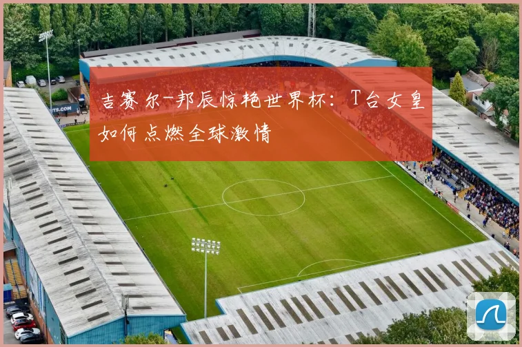 吉赛尔-邦辰惊艳世界杯：T台女皇如何点燃全球激情