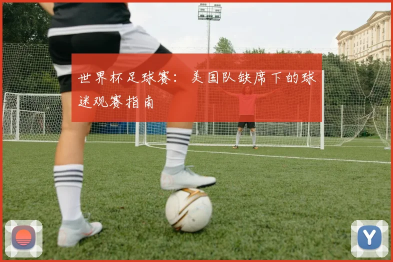 世界杯足球赛：美国队缺席下的球迷观赛指南
