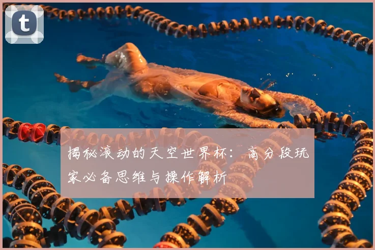 揭秘滚动的天空世界杯：高分段玩家必备思维与操作解析