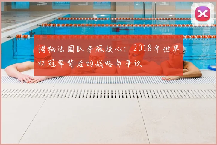 揭秘法国队夺冠核心：2018年世界杯冠军背后的战略与争议