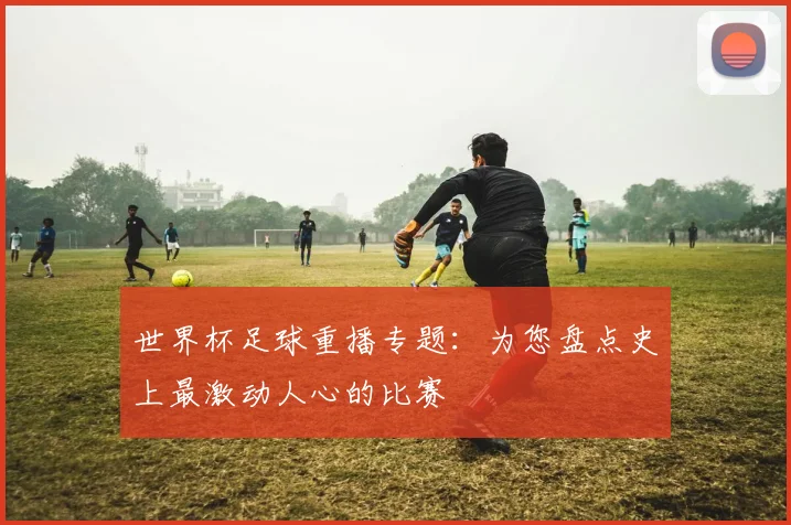 世界杯足球重播专题：为您盘点史上最激动人心的比赛