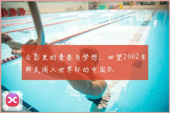 合影里的青春与梦想：回望2002年那支闯入世界杯的中国队