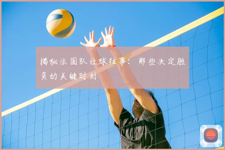 揭秘法国队让球往事：那些决定胜负的关键时刻