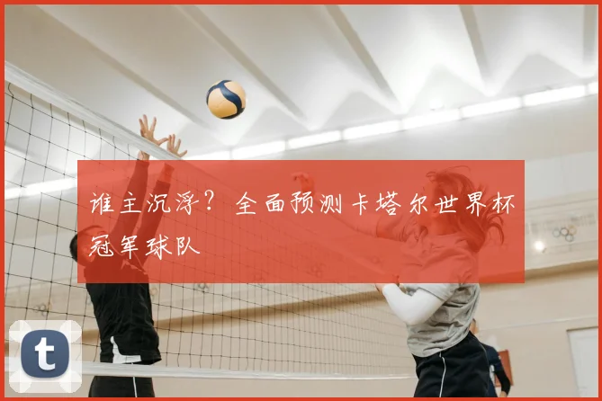 谁主沉浮？全面预测卡塔尔世界杯冠军球队
