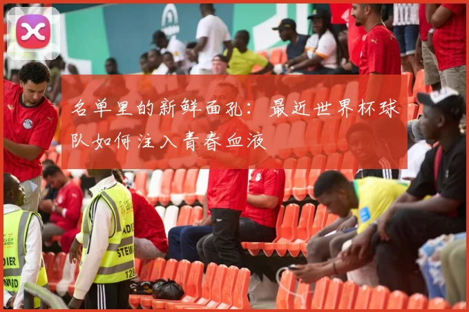 名单里的新鲜面孔：最近世界杯球队如何注入青春血液