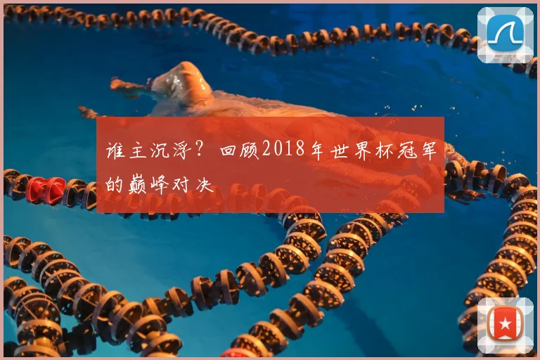 谁主沉浮？回顾2018年世界杯冠军的巅峰对决