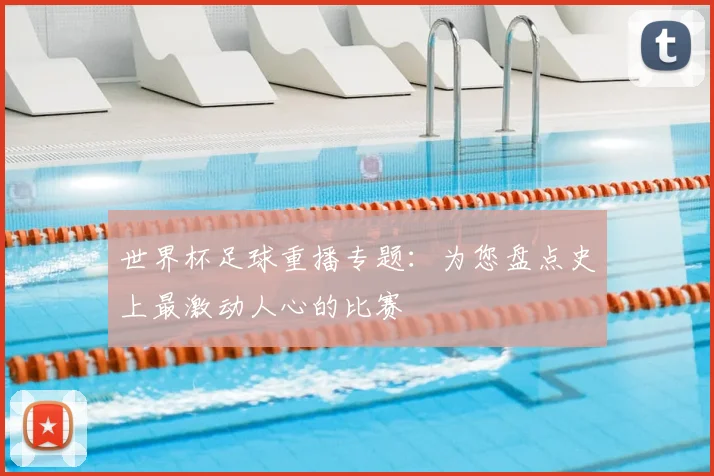 世界杯足球重播专题：为您盘点史上最激动人心的比赛