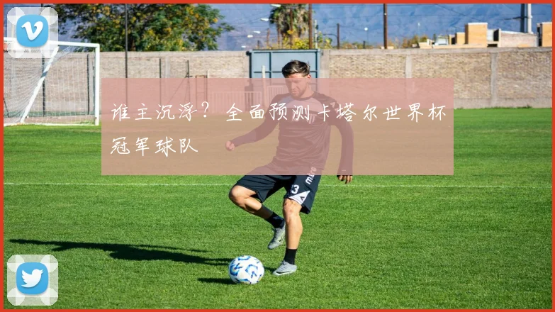 谁主沉浮？全面预测卡塔尔世界杯冠军球队