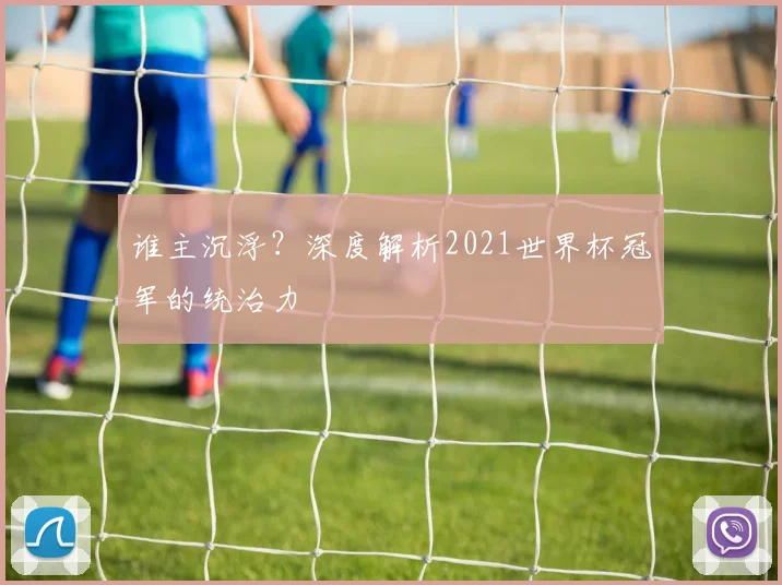 谁主沉浮？深度解析2021世界杯冠军的统治力