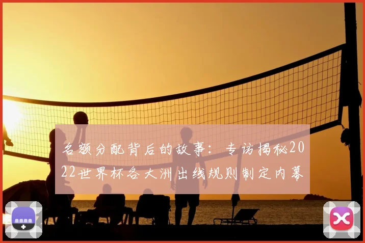 名额分配背后的故事：专访揭秘2022世界杯各大洲出线规则制定内幕