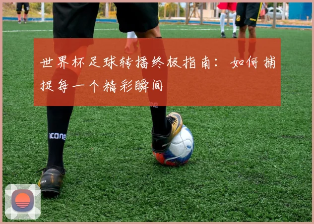 世界杯足球转播终极指南：如何捕捉每一个精彩瞬间